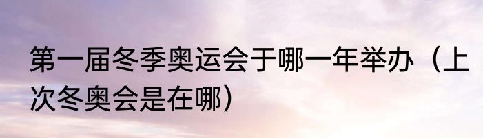 第一届冬季奥运会于哪一年举办（上次冬奥会是在哪）