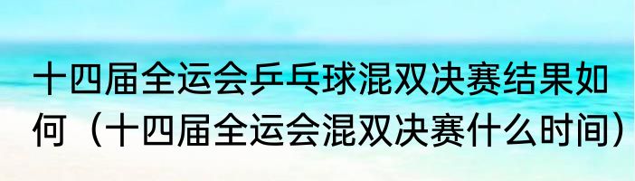 十四届全运会乒乓球混双决赛结果如何（十四届全运会混双决赛什么时间）
