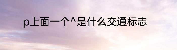 p上面一个^是什么交通标志