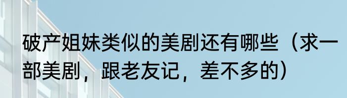 破产姐妹类似的美剧还有哪些（求一部美剧，跟老友记，差不多的）