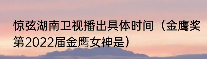 惊弦湖南卫视播出具体时间（金鹰奖第2022届金鹰女神是）