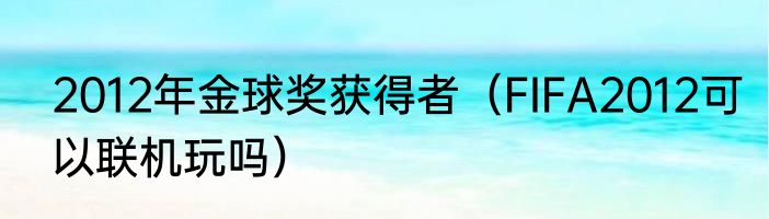 2012年金球奖获得者（FIFA2012可以联机玩吗）