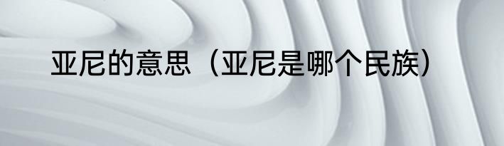 亚尼的意思（亚尼是哪个民族）