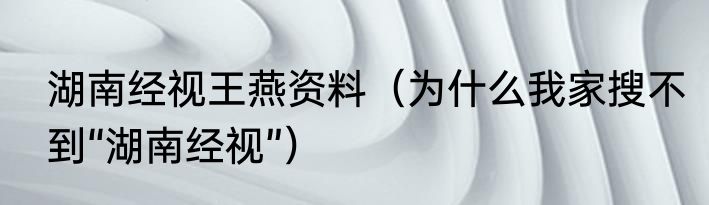 湖南经视王燕资料（为什么我家搜不到“湖南经视”）