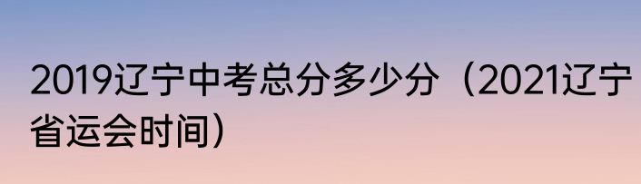 2019辽宁中考总分多少分（2021辽宁省运会时间）