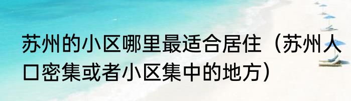 苏州的小区哪里最适合居住（苏州人口密集或者小区集中的地方）