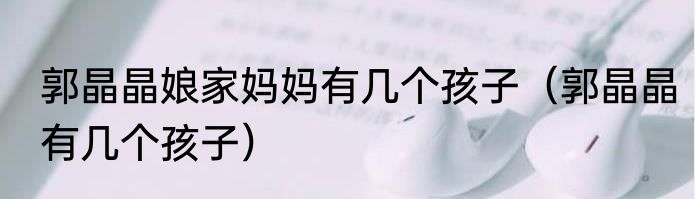 郭晶晶娘家妈妈有几个孩子（郭晶晶有几个孩子）