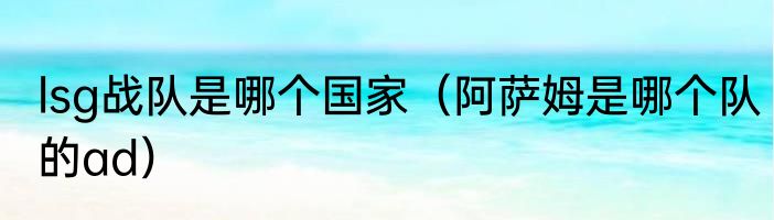 lsg战队是哪个国家（阿萨姆是哪个队的ad）
