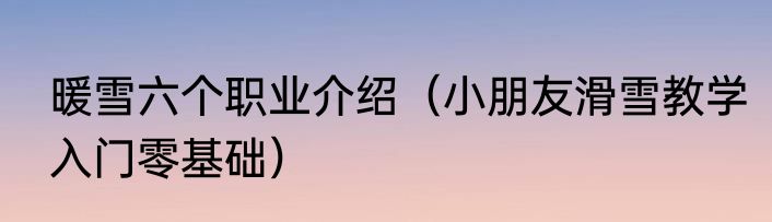 暖雪六个职业介绍（小朋友滑雪教学入门零基础）
