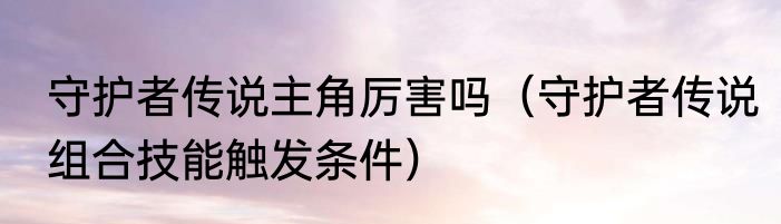 守护者传说主角厉害吗（守护者传说组合技能触发条件）