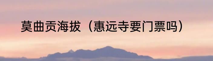 莫曲贡海拔（惠远寺要门票吗）