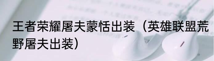 王者荣耀屠夫蒙恬出装（英雄联盟荒野屠夫出装）