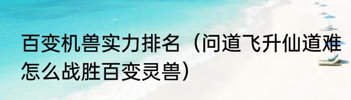百变机兽实力排名（问道飞升仙道难怎么战胜百变灵兽）