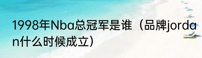 1998年Nba总冠军是谁（品牌jordan什么时候成立）