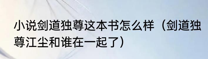 小说剑道独尊这本书怎么样（剑道独尊江尘和谁在一起了）