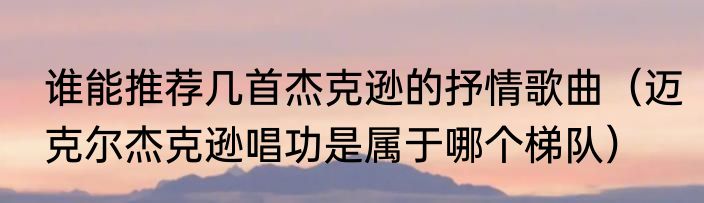 谁能推荐几首杰克逊的抒情歌曲（迈克尔杰克逊唱功是属于哪个梯队）