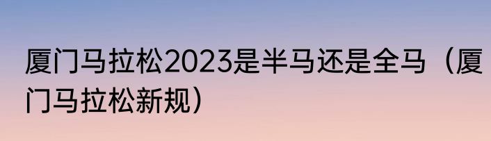 厦门马拉松2023是半马还是全马（厦门马拉松新规）
