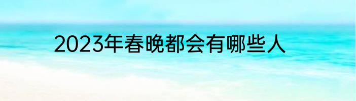 2023年春晚都会有哪些人