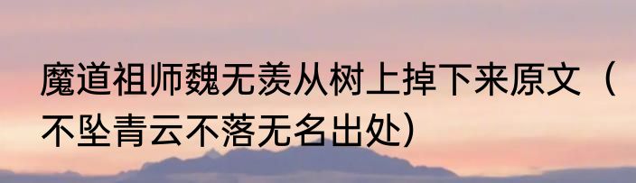 魔道祖师魏无羡从树上掉下来原文（不坠青云不落无名出处）