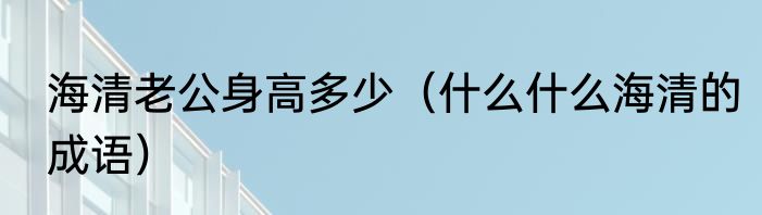 海清老公身高多少（什么什么海清的成语）