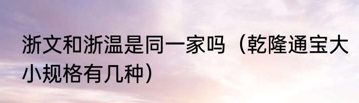 浙文和浙温是同一家吗（乾隆通宝大小规格有几种）