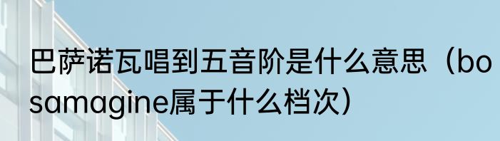 巴萨诺瓦唱到五音阶是什么意思（bosamagine属于什么档次）