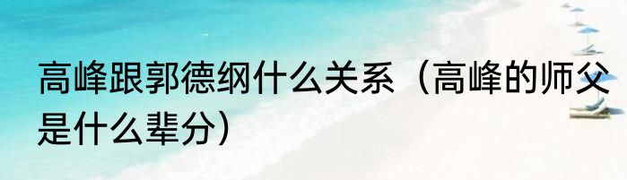高峰跟郭德纲什么关系（高峰的师父是什么辈分）