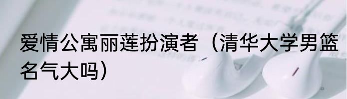 爱情公寓丽莲扮演者（清华大学男篮名气大吗）