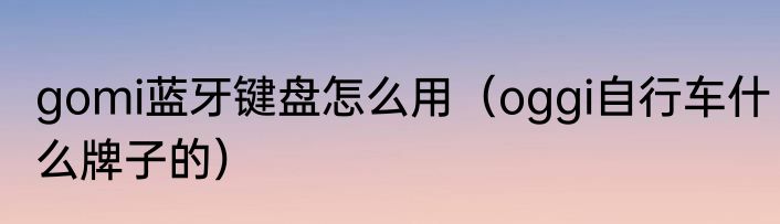 gomi蓝牙键盘怎么用（oggi自行车什么牌子的）