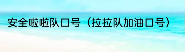 安全啦啦队口号（拉拉队加油口号）