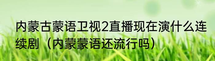 内蒙古蒙语卫视2直播现在演什么连续剧（内蒙蒙语还流行吗）