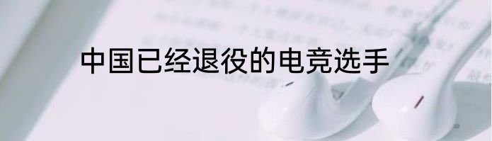 中国已经退役的电竞选手