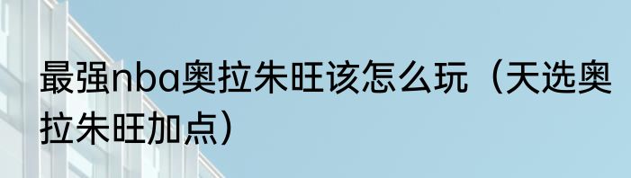 最强nba奥拉朱旺该怎么玩（天选奥拉朱旺加点）