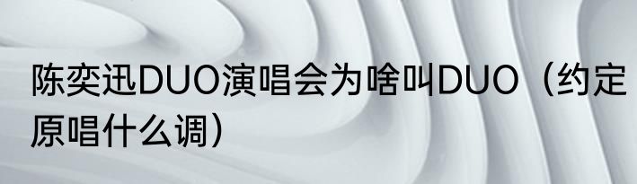 陈奕迅DUO演唱会为啥叫DUO（约定原唱什么调）