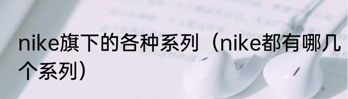 nike旗下的各种系列（nike都有哪几个系列）