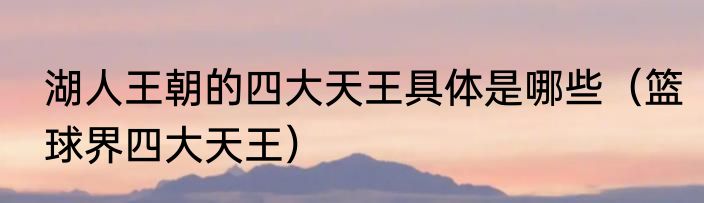 湖人王朝的四大天王具体是哪些（篮球界四大天王）