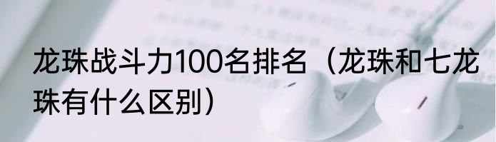 龙珠战斗力100名排名（龙珠和七龙珠有什么区别）
