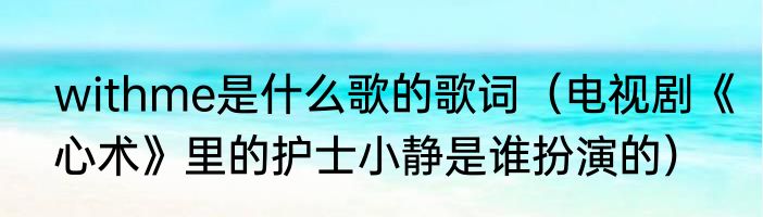 withme是什么歌的歌词（电视剧《心术》里的护士小静是谁扮演的）