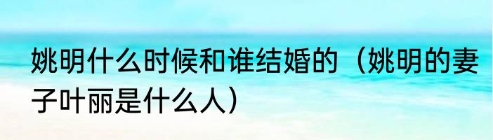 姚明什么时候和谁结婚的（姚明的妻子叶丽是什么人）