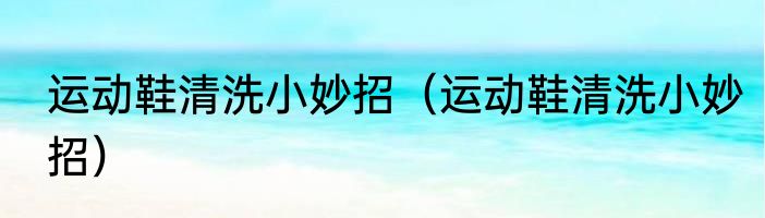 运动鞋清洗小妙招（运动鞋清洗小妙招）