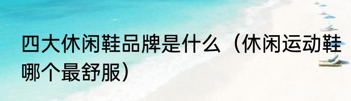 四大休闲鞋品牌是什么（休闲运动鞋哪个最舒服）