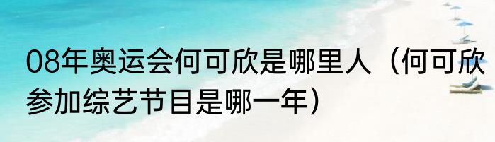 08年奥运会何可欣是哪里人（何可欣参加综艺节目是哪一年）