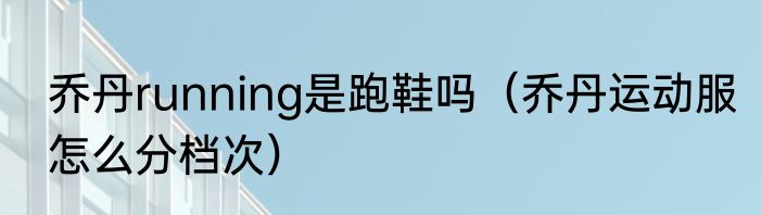 乔丹running是跑鞋吗（乔丹运动服怎么分档次）