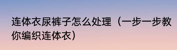 连体衣尿裤子怎么处理（一步一步教你编织连体衣）