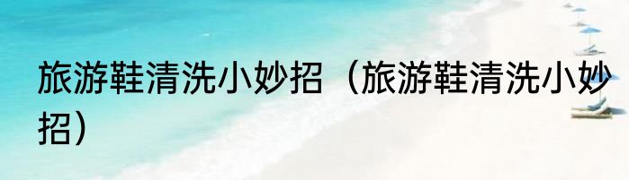 旅游鞋清洗小妙招（旅游鞋清洗小妙招）