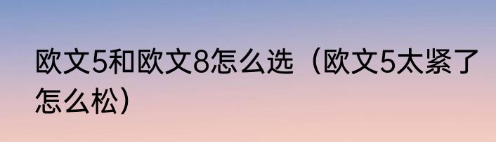 欧文5和欧文8怎么选（欧文5太紧了怎么松）