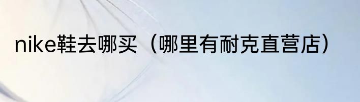 nike鞋去哪买（哪里有耐克直营店）