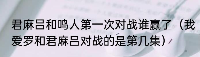 君麻吕和鸣人第一次对战谁赢了（我爱罗和君麻吕对战的是第几集）