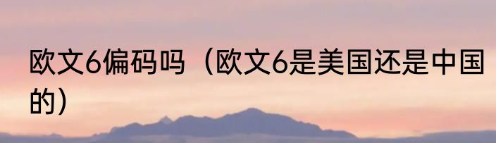 欧文6偏码吗（欧文6是美国还是中国的）