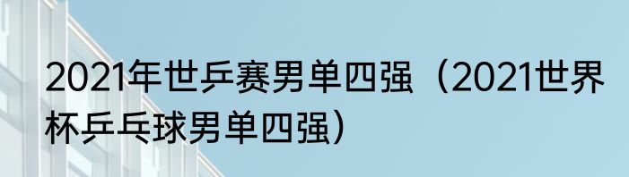 2021年世乒赛男单四强（2021世界杯乒乓球男单四强）